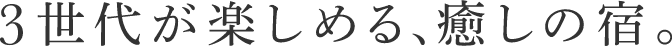3世代が楽しめる、癒しの宿
