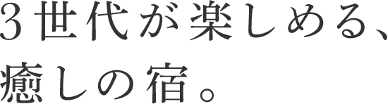 3世代が楽しめる、癒しの宿